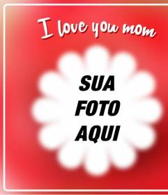 Cartão para o Dia das Mães para colocar uma imagem com uma moldura em forma de flor com a frase "Eu te amo mãe"